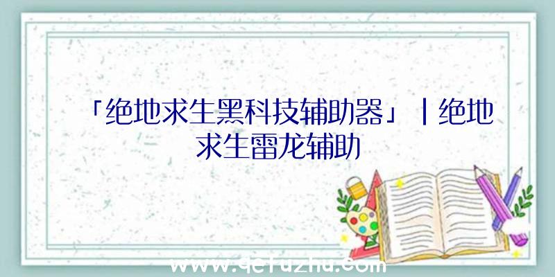 「绝地求生黑科技辅助器」|绝地求生雷龙辅助